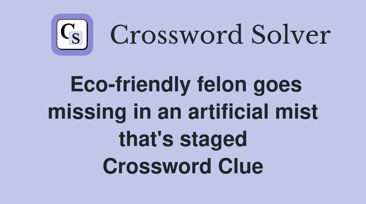 Eco-friendly felon goes missing in an artificial mist that's staged Crossword Clue