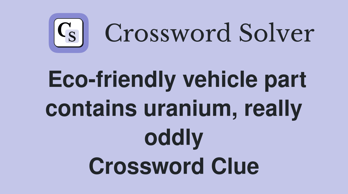 Eco-friendly vehicle part contains uranium, really oddly Crossword Clue