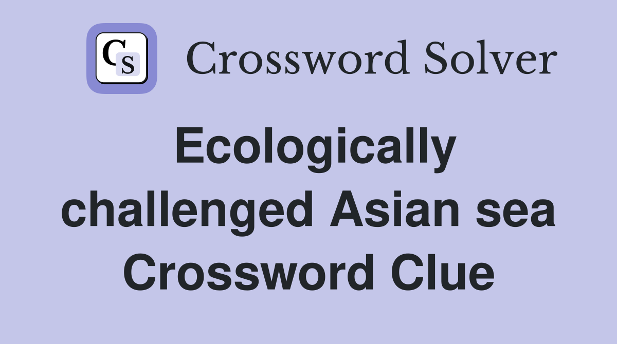 Ecologically challenged Asian sea Crossword Clue