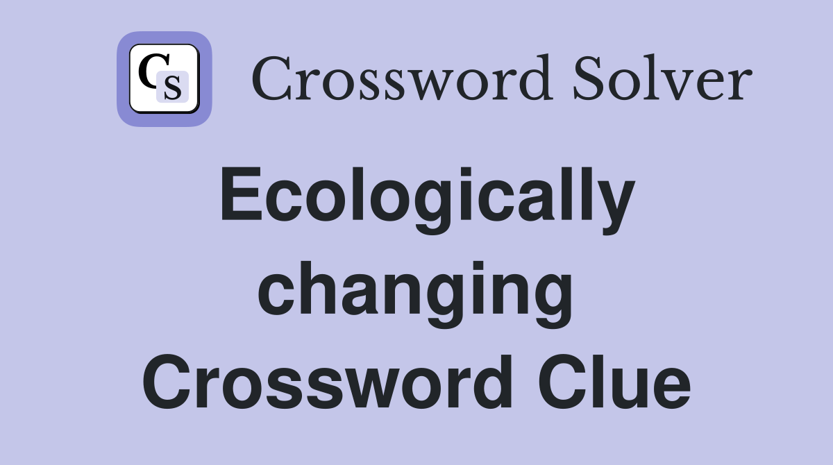 Ecologically changing Crossword Clue