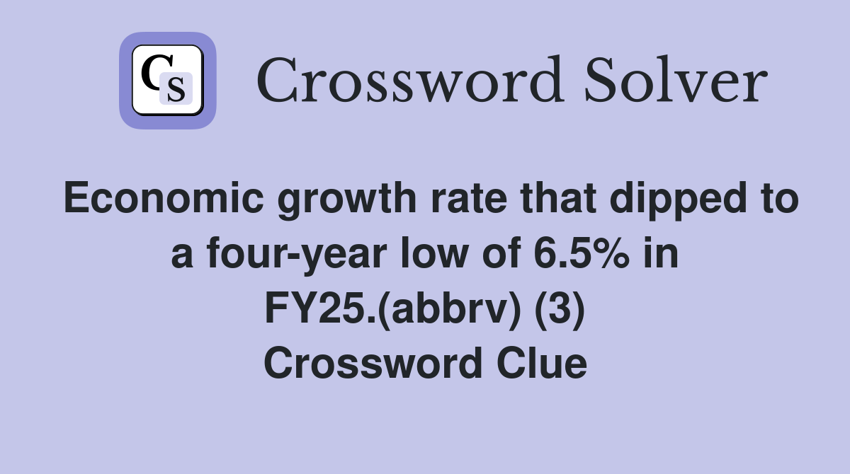 Economic growth rate that dipped to a four-year low of 6.5% in FY25.(abbrv) (3) Crossword Clue