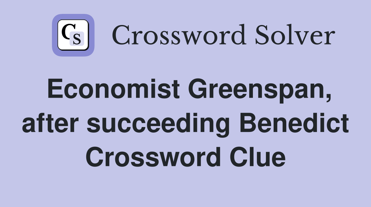 Economist Greenspan, after succeeding Benedict Crossword Clue