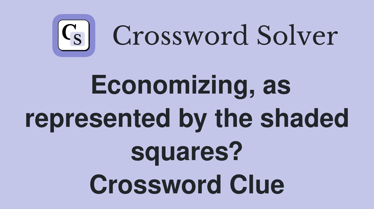 Economizing, as represented by the shaded squares? Crossword Clue