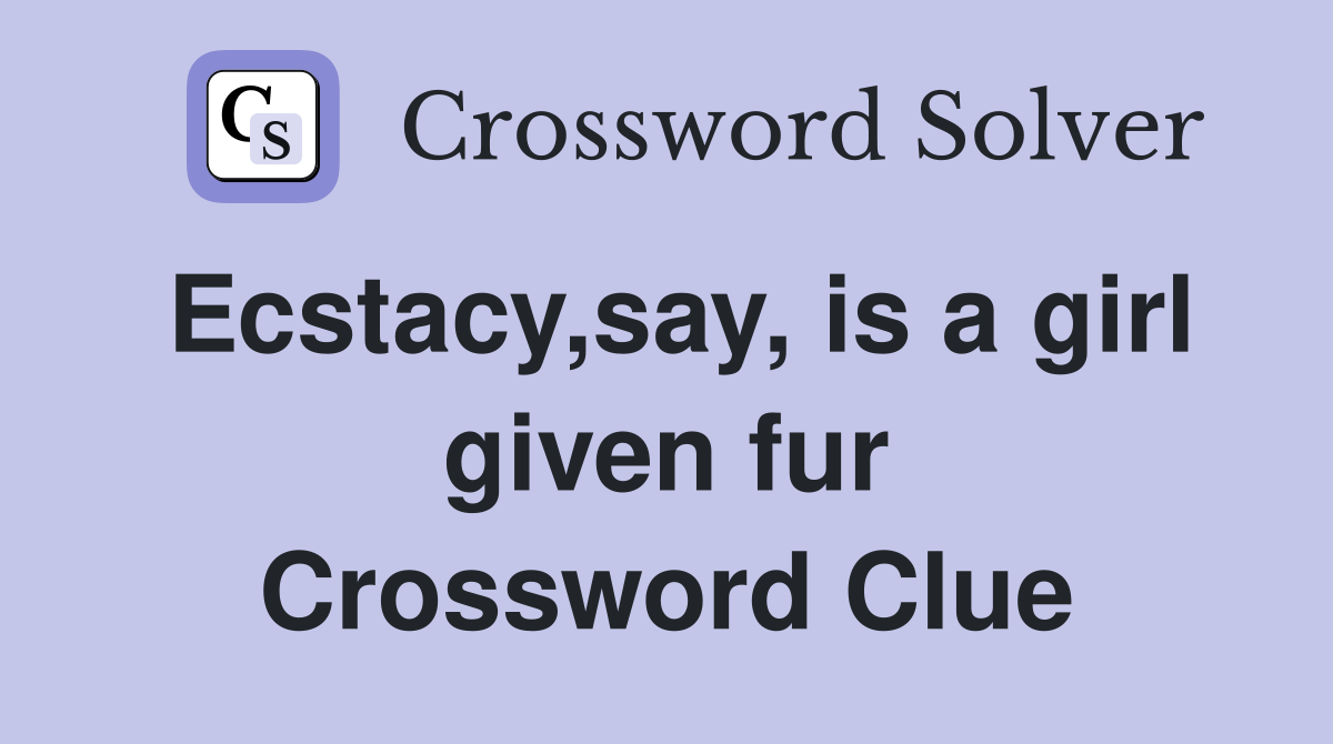 Ecstacy,say, is a girl given fur Crossword Clue