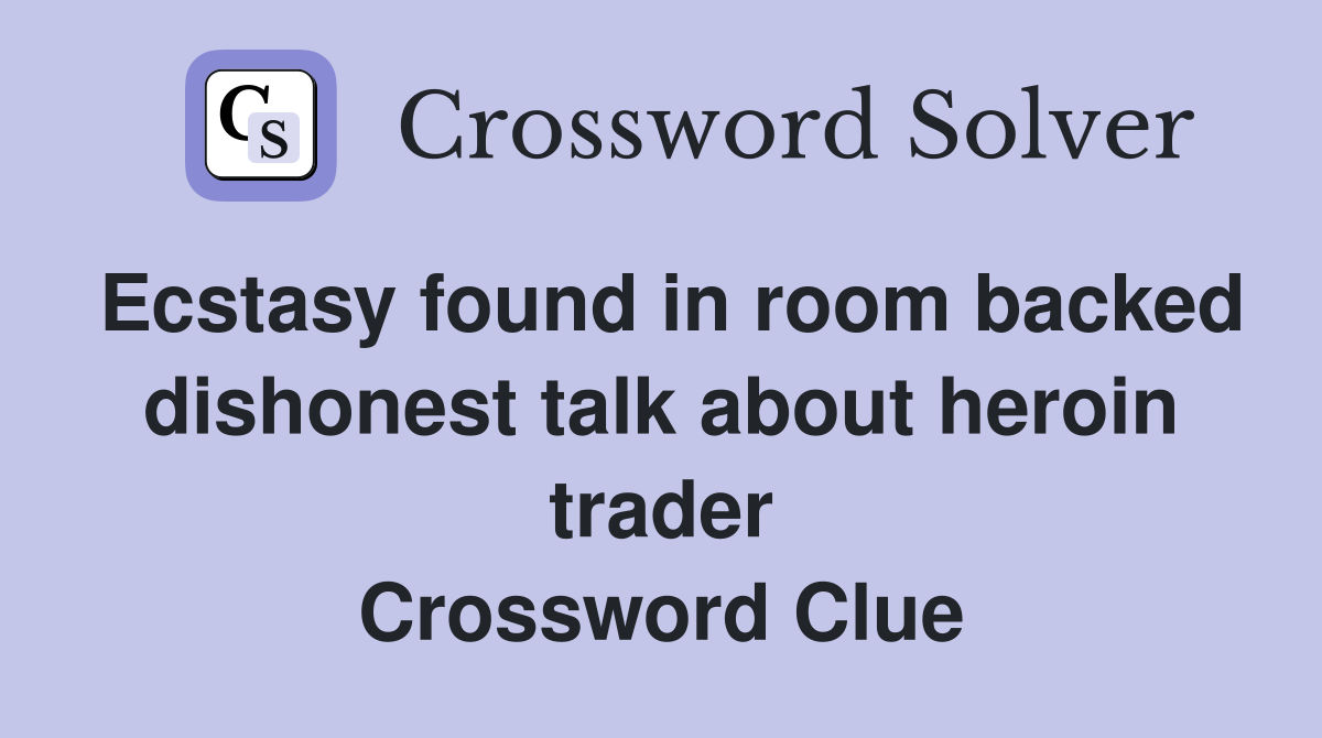 Ecstasy found in room backed dishonest talk about heroin trader Crossword Clue