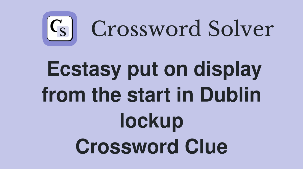 Ecstasy put on display from the start in Dublin lockup Crossword Clue