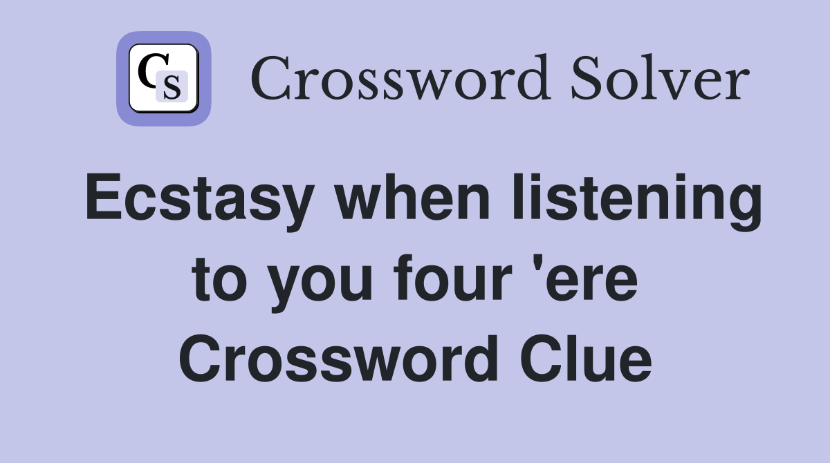 Ecstasy when listening to you four 'ere Crossword Clue