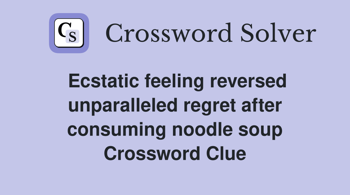 Ecstatic feeling reversed unparalleled regret after consuming noodle soup Crossword Clue