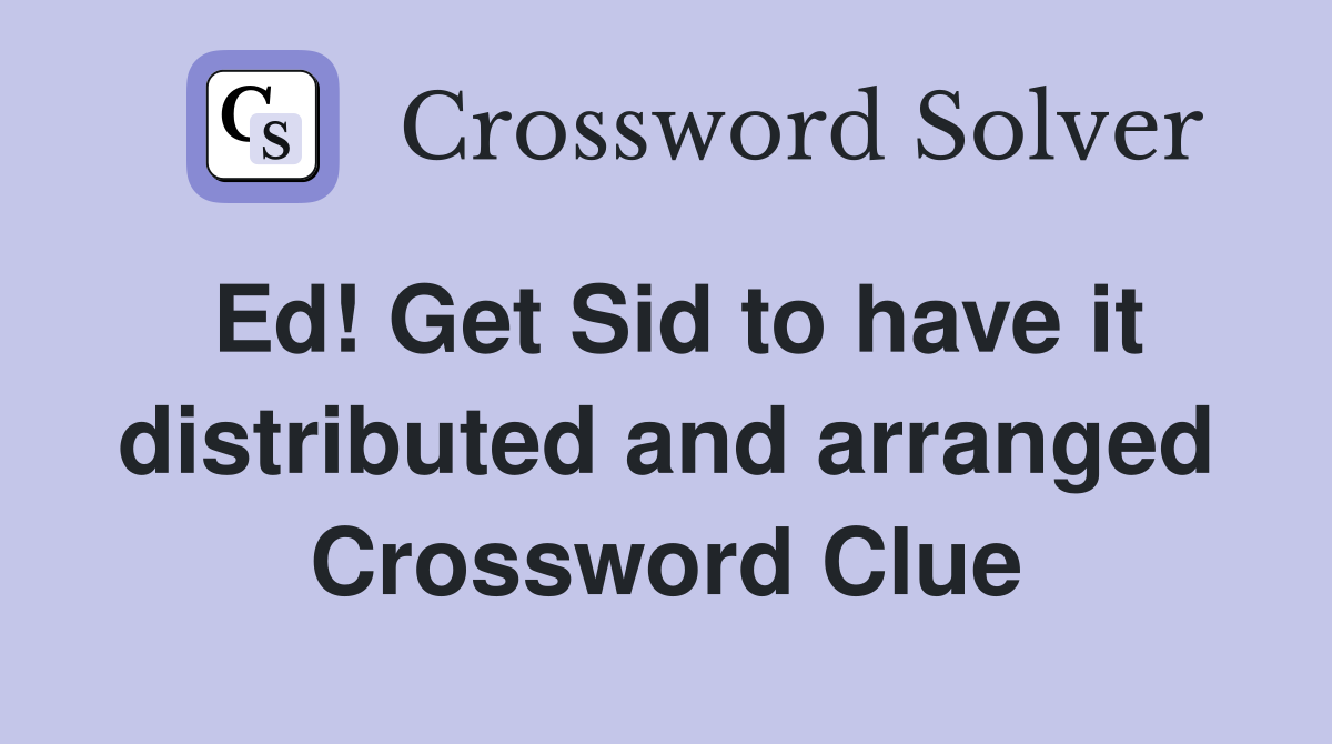 Ed! Get Sid to have it distributed and arranged Crossword Clue
