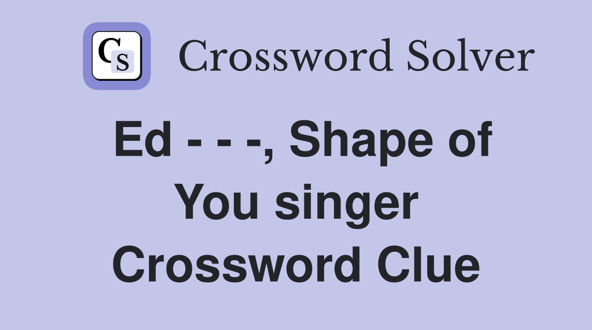 Ed - - -, Shape of You singer Crossword Clue
