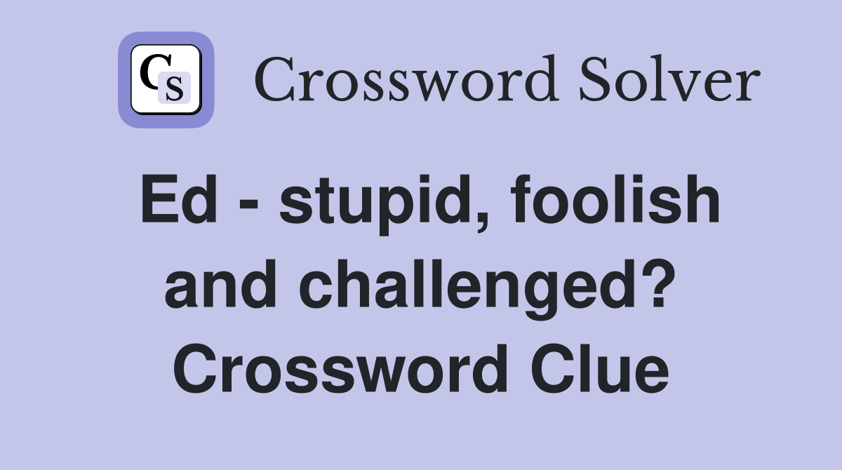 Ed - stupid, foolish and challenged? Crossword Clue
