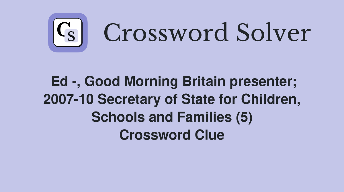 Ed -, Good Morning Britain presenter; 2007-10 Secretary of State for Children, Schools and Families (5) Crossword Clue