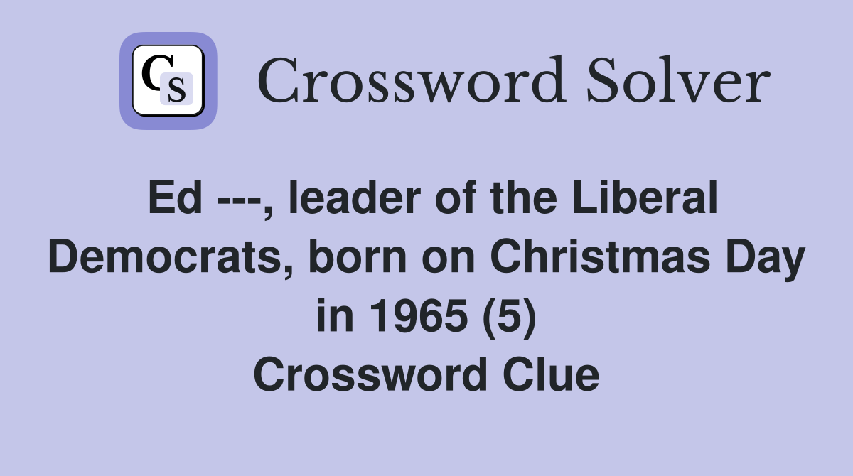 Ed ---, leader of the Liberal Democrats, born on Christmas Day in 1965 (5) Crossword Clue
