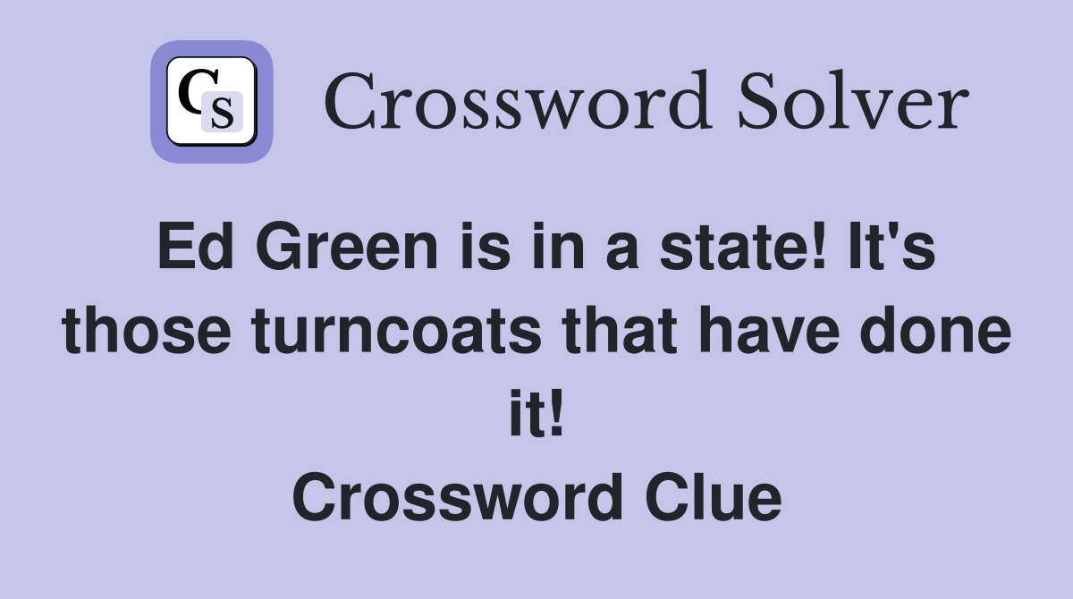 Ed Green is in a state! It's those turncoats that have done it! Crossword Clue