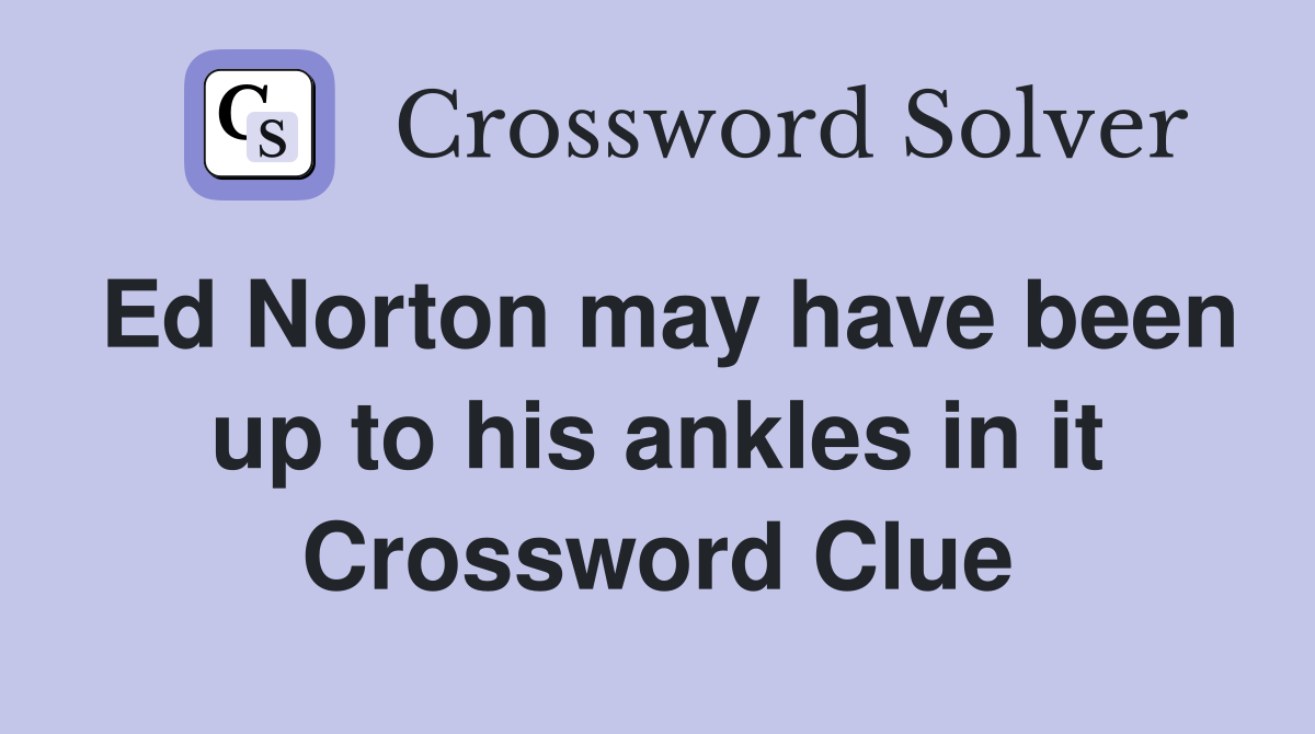 Ed Norton may have been up to his ankles in it Crossword Clue