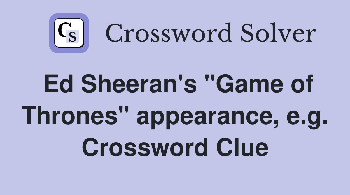 Ed Sheeran's "Game of Thrones" appearance, e.g. Crossword Clue