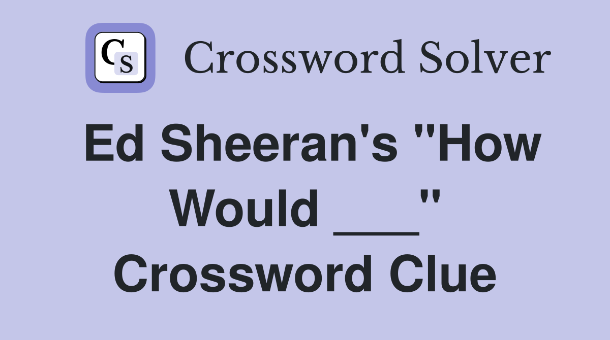 Ed Sheeran's "How Would ___" Crossword Clue