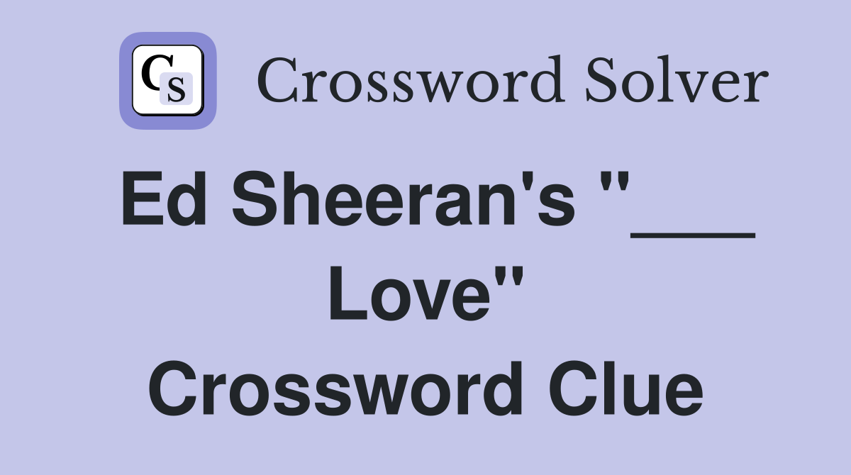 Ed Sheeran's "___ Love" Crossword Clue