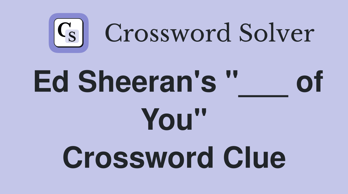 Ed Sheeran's "___ of You" Crossword Clue