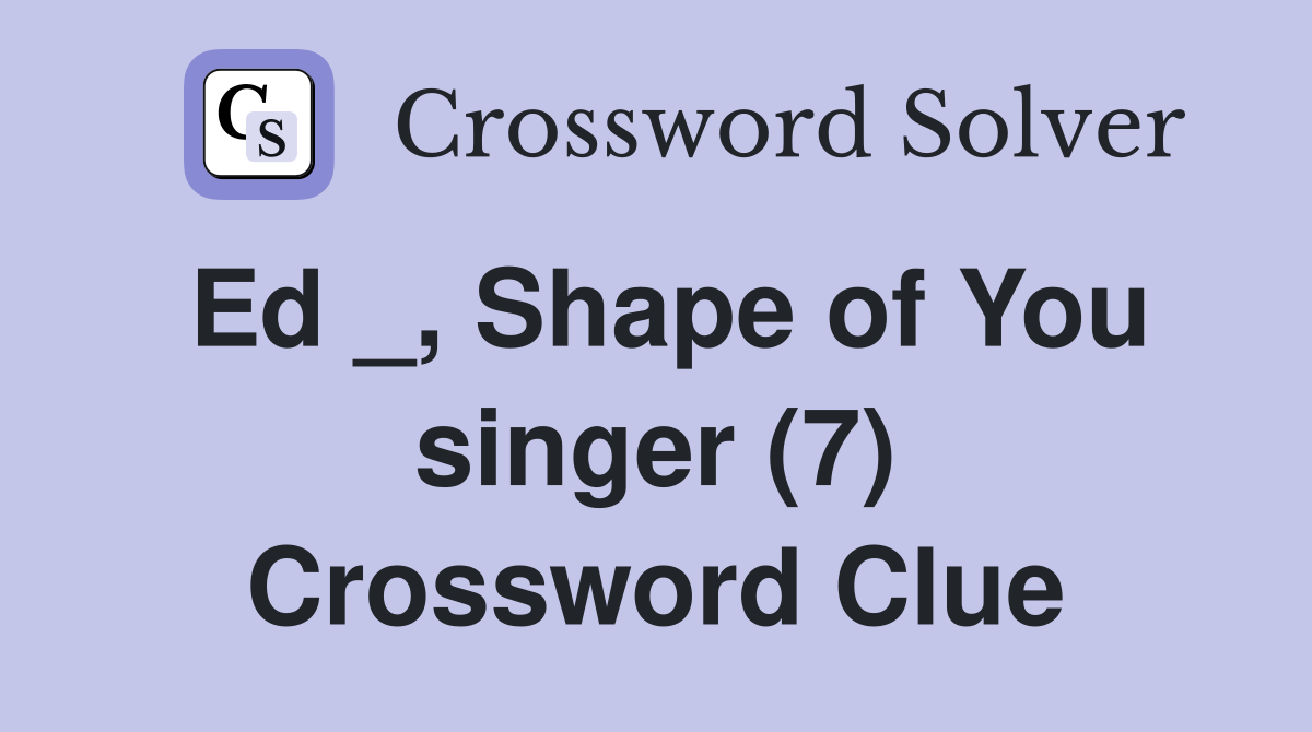 Ed _, Shape of You singer (7) Crossword Clue