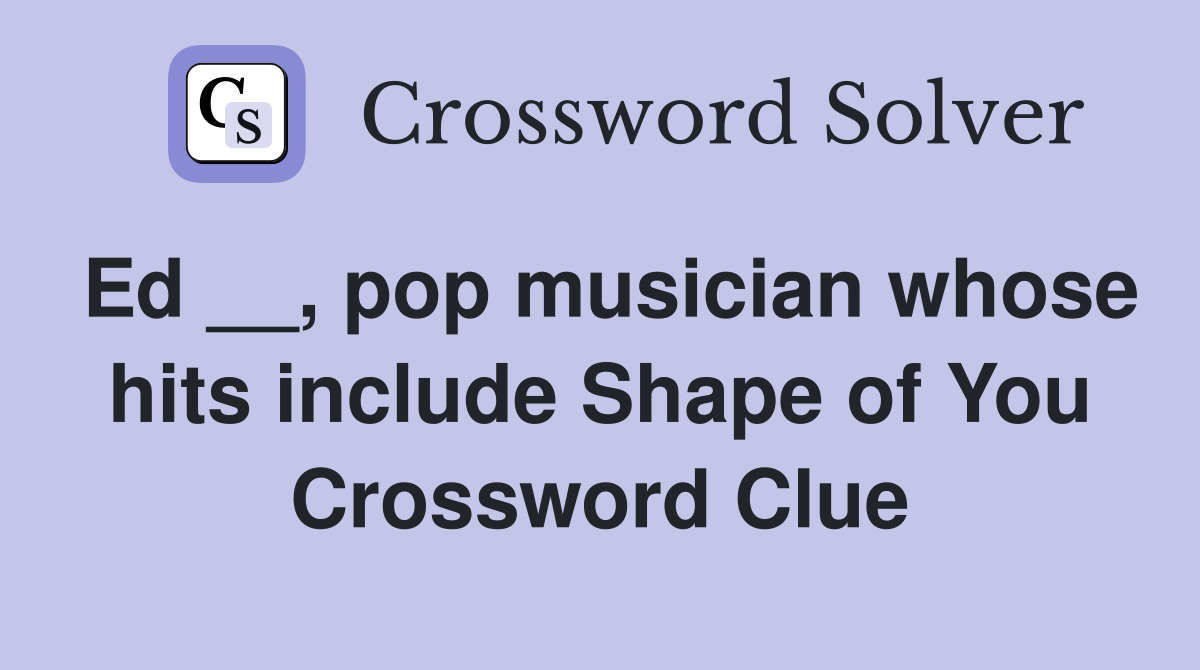 Ed __, pop musician whose hits include Shape of You Crossword Clue