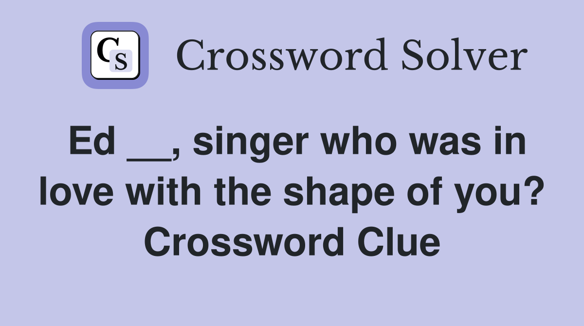 Ed __, singer who was in love with the shape of you? Crossword Clue