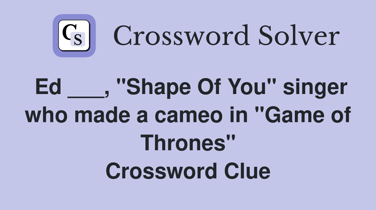 Ed ___, "Shape Of You" singer who made a cameo in "Game of Thrones" Crossword Clue