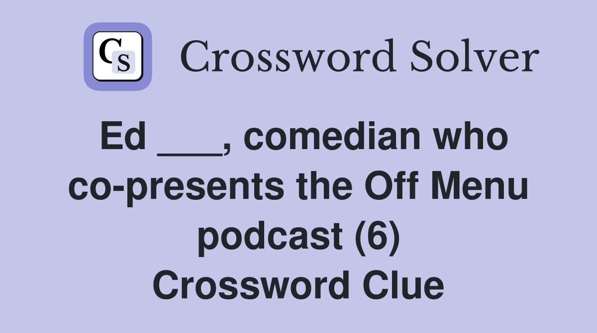 Ed ___, comedian who co-presents the Off Menu podcast (6) Crossword Clue