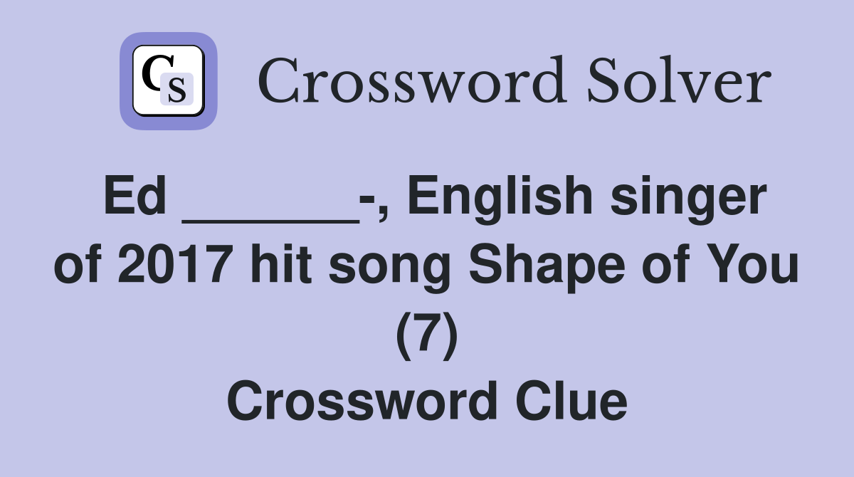 Ed ______-, English singer of 2017 hit song Shape of You (7) Crossword Clue