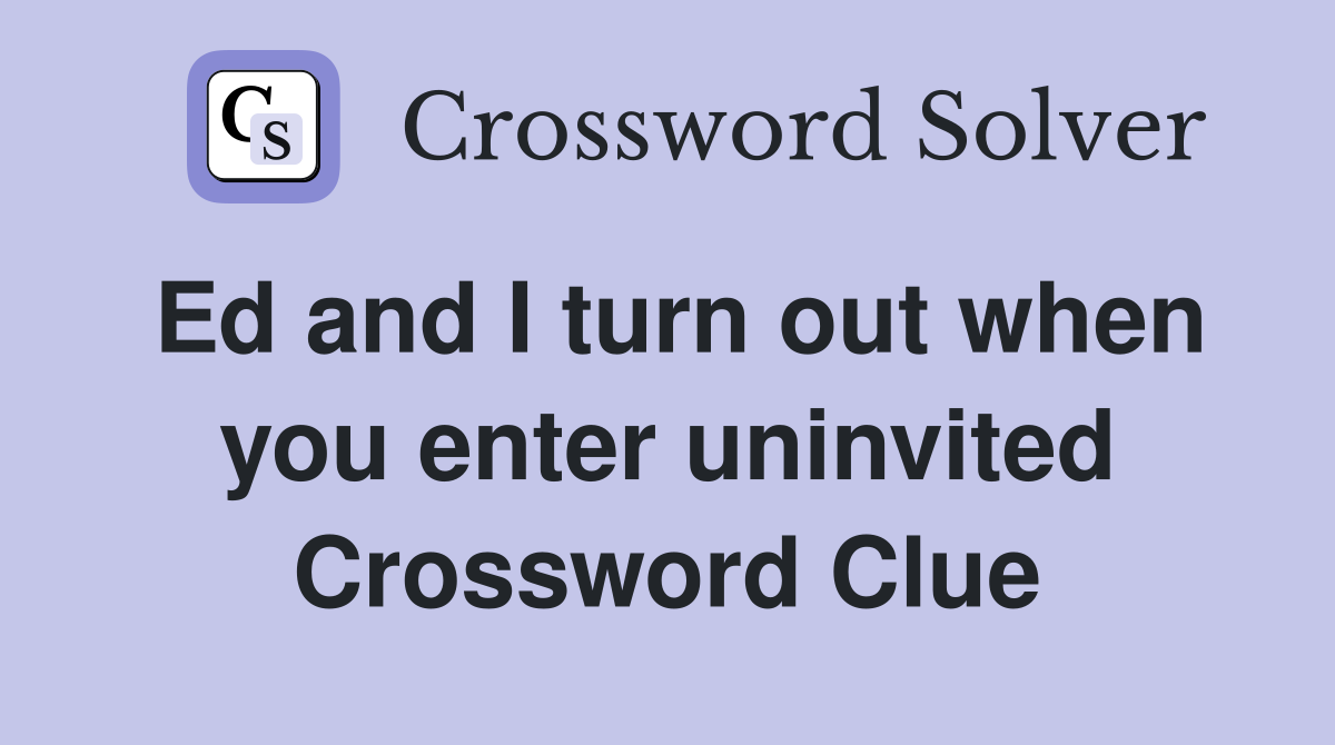 Ed and I turn out when you enter uninvited Crossword Clue