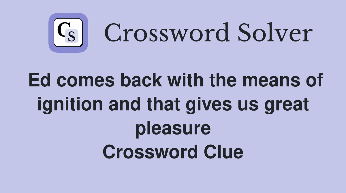 Ed comes back with the means of ignition and that gives us great pleasure Crossword Clue