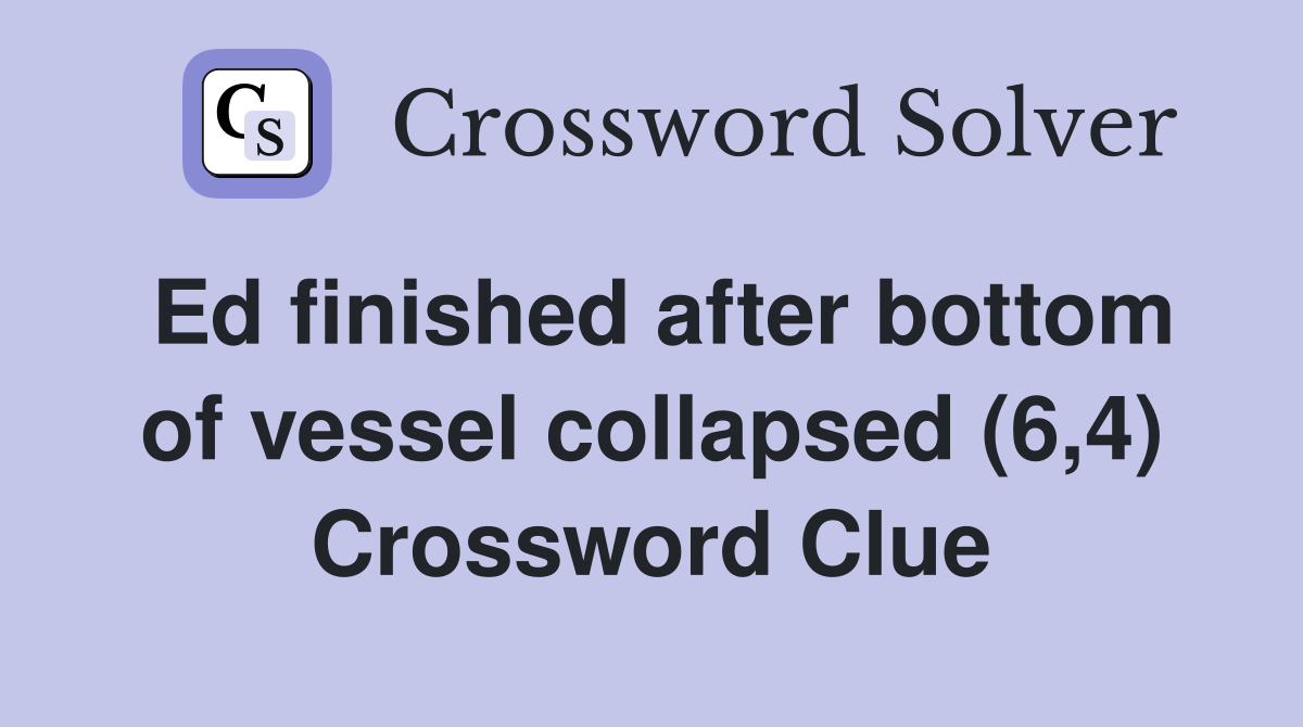 Ed finished after bottom of vessel collapsed (6,4) Crossword Clue