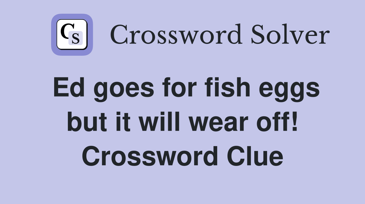 Ed goes for fish eggs but it will wear off! Crossword Clue