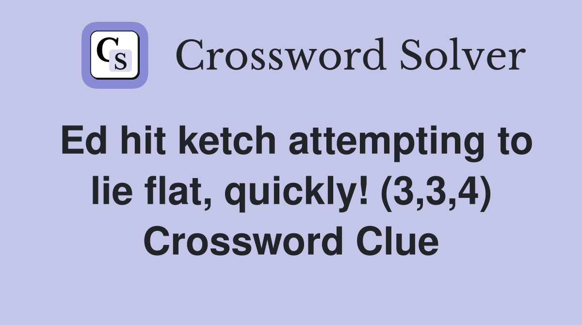 Ed hit ketch attempting to lie flat, quickly! (3,3,4) Crossword Clue