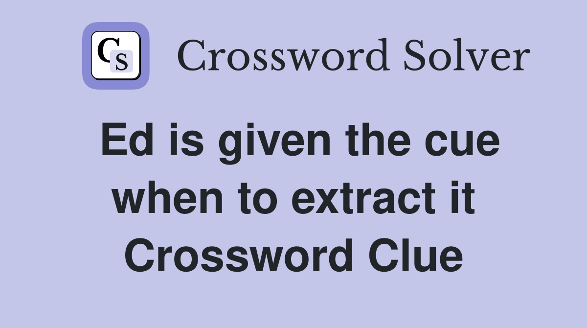 Ed is given the cue when to extract it Crossword Clue