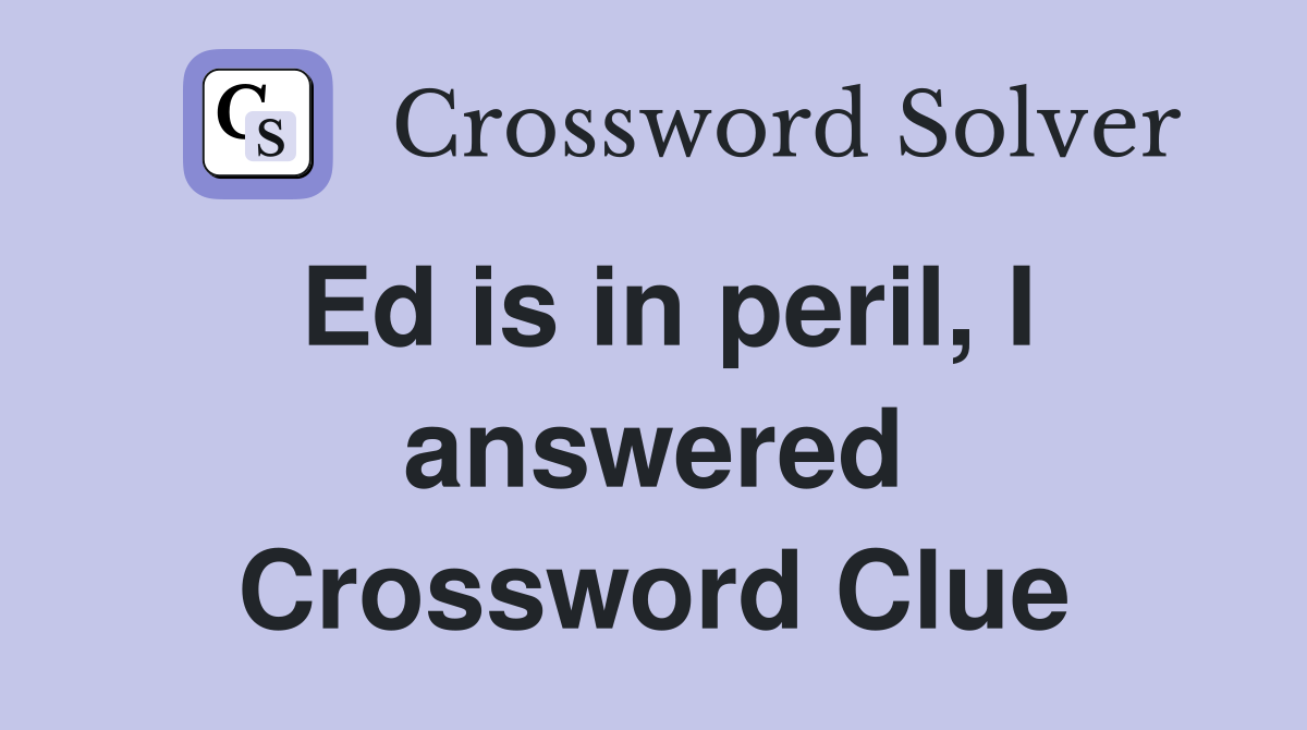 Ed is in peril, I answered Crossword Clue