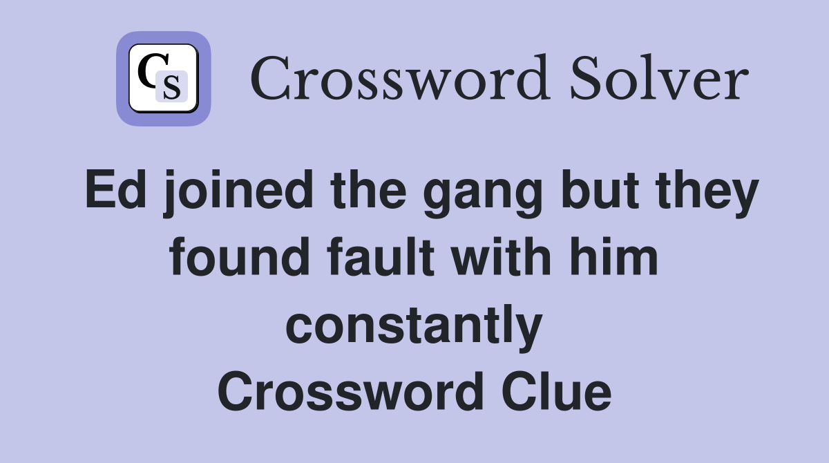 Ed joined the gang but they found fault with him constantly Crossword Clue