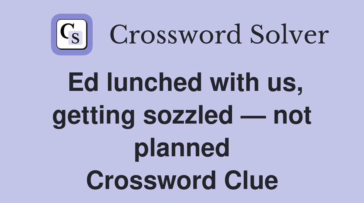 Ed lunched with us, getting sozzled — not planned Crossword Clue