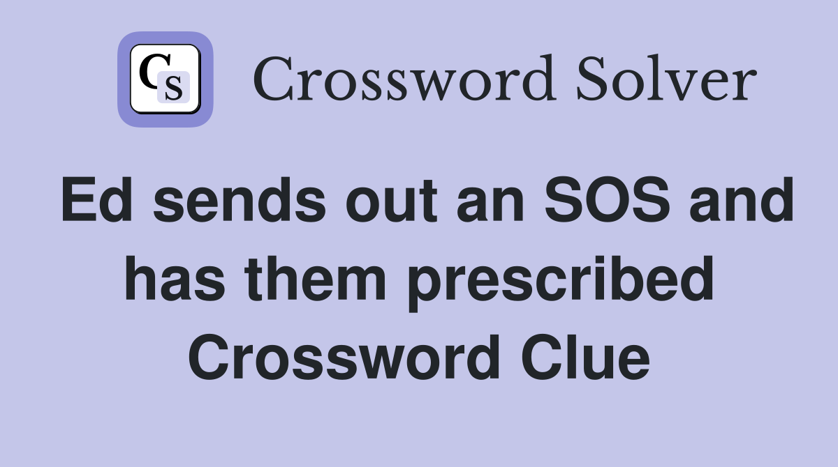 Ed sends out an SOS and has them prescribed Crossword Clue