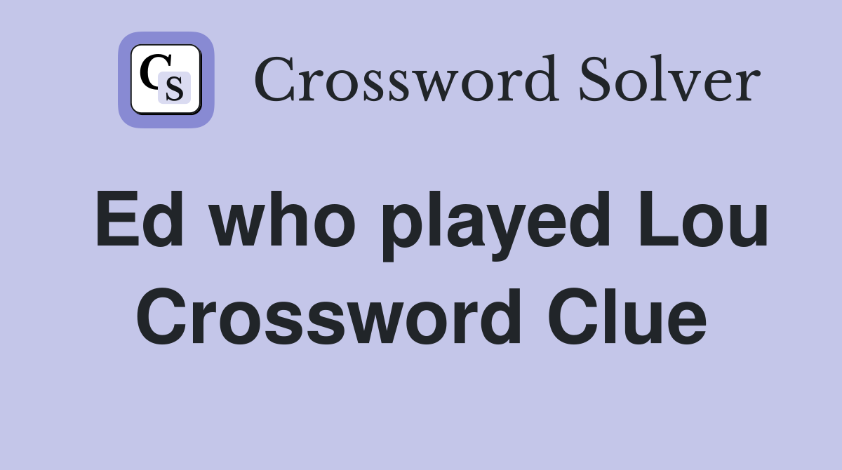 Ed who played Lou Crossword Clue