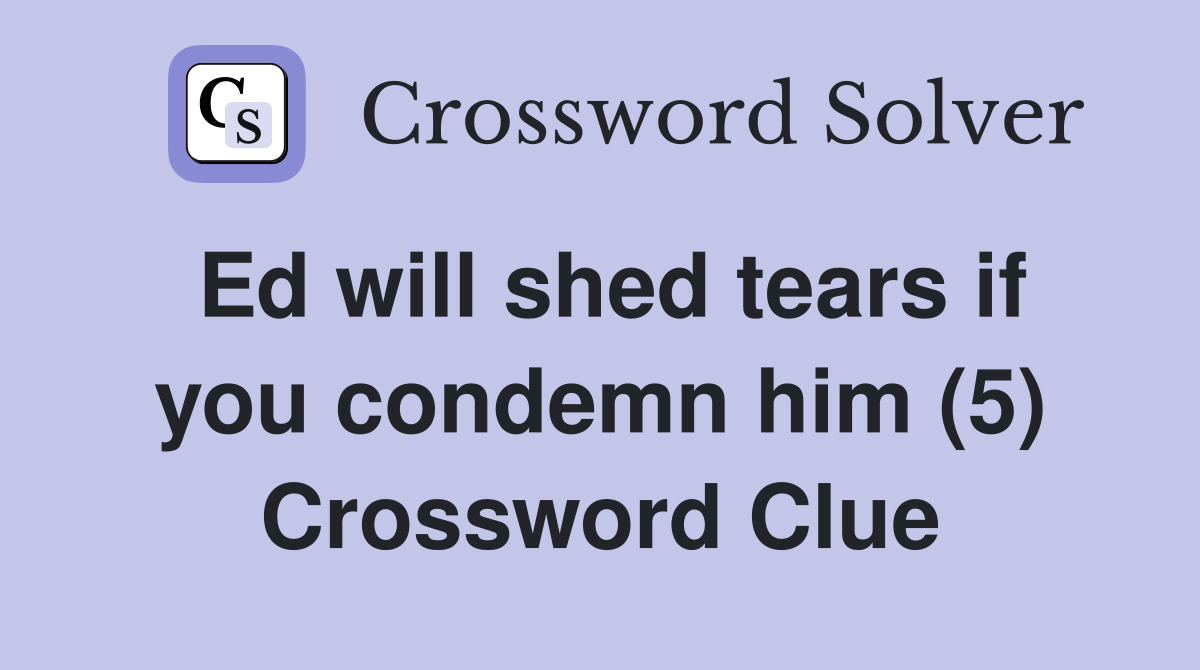 Ed will shed tears if you condemn him (5) Crossword Clue
