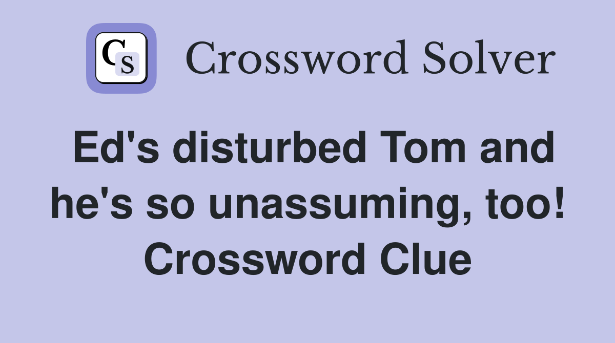 Ed's disturbed Tom and he's so unassuming, too! Crossword Clue