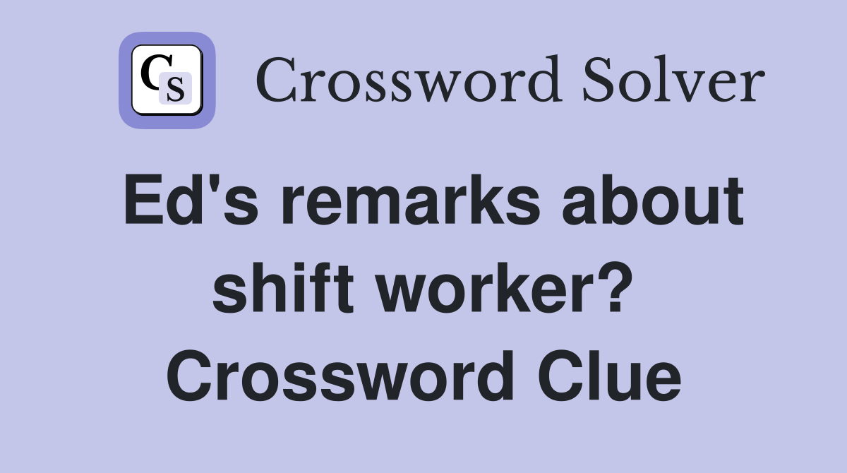 Ed's remarks about shift worker? Crossword Clue