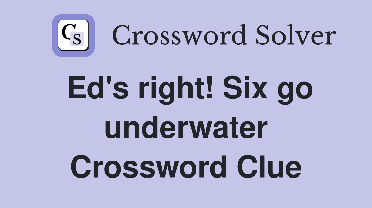 Ed's right! Six go underwater Crossword Clue