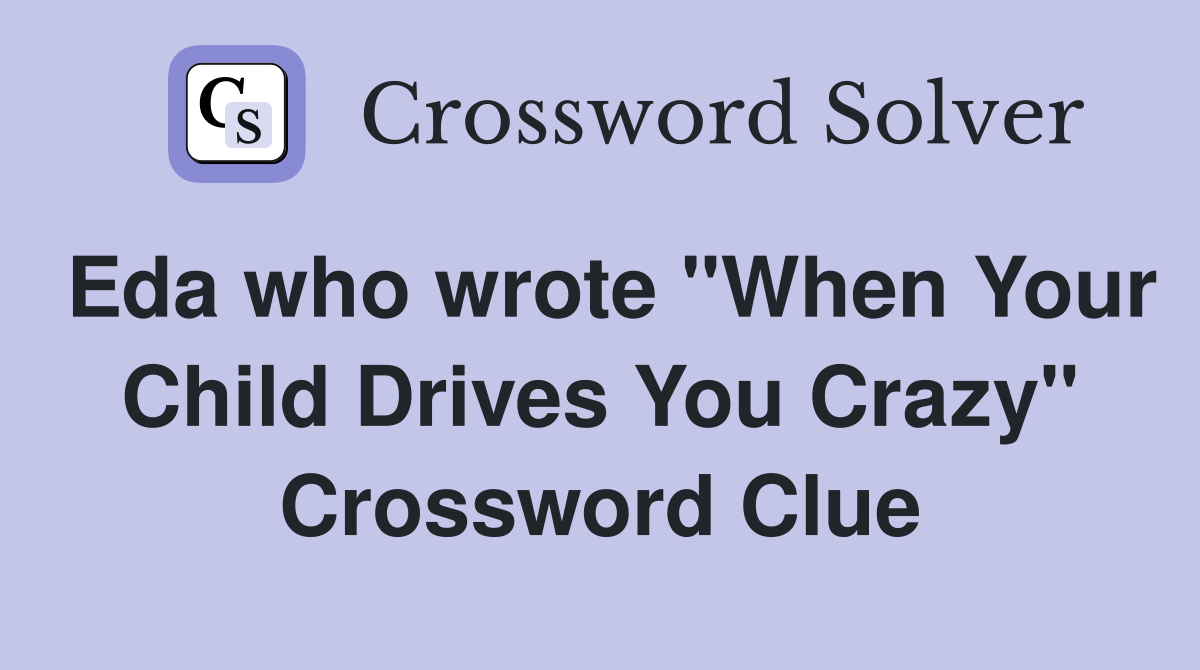 Eda who wrote "When Your Child Drives You Crazy" Crossword Clue