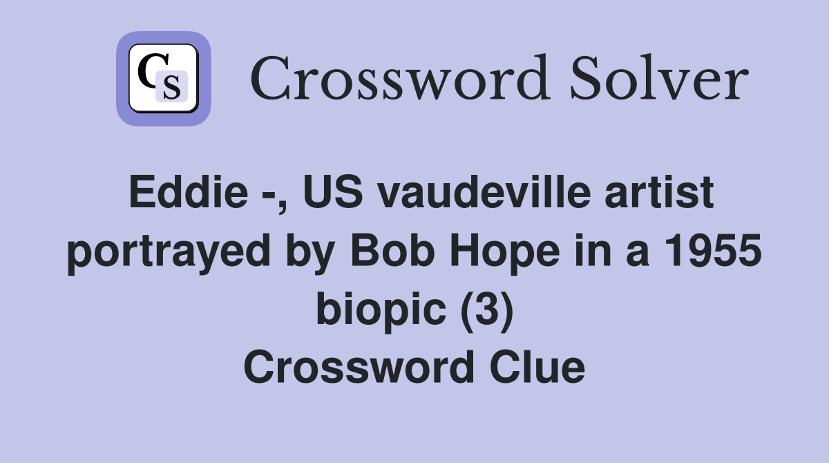 Eddie -, US vaudeville artist portrayed by Bob Hope in a 1955 biopic (3) Crossword Clue
