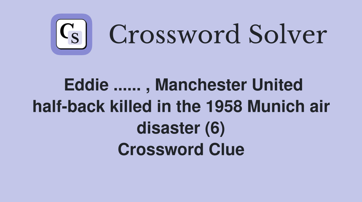 Eddie ...... , Manchester United half-back killed in the 1958 Munich air disaster (6) Crossword Clue