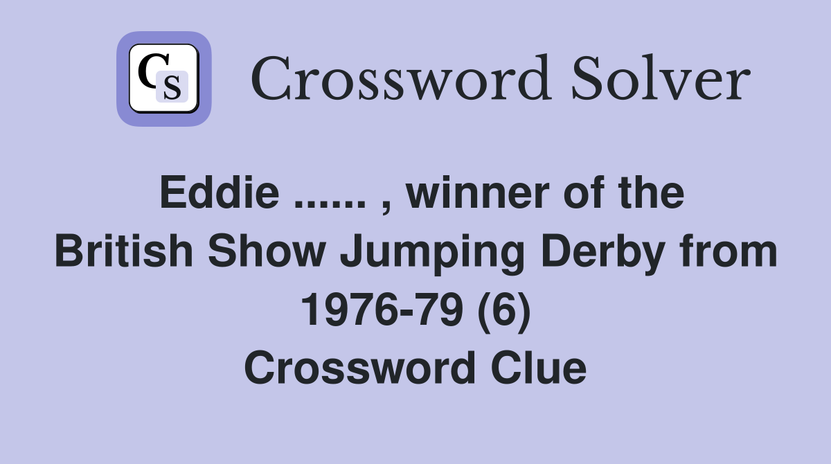 Eddie ...... , winner of the British Show Jumping Derby from 1976-79 (6) Crossword Clue