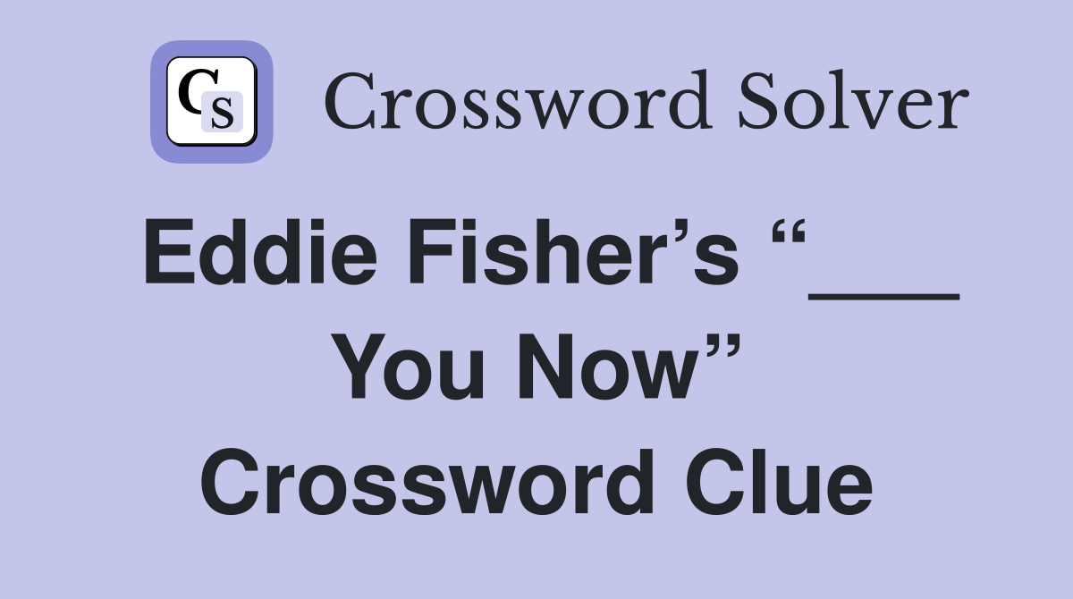 Eddie Fisher’s “___ You Now” Crossword Clue