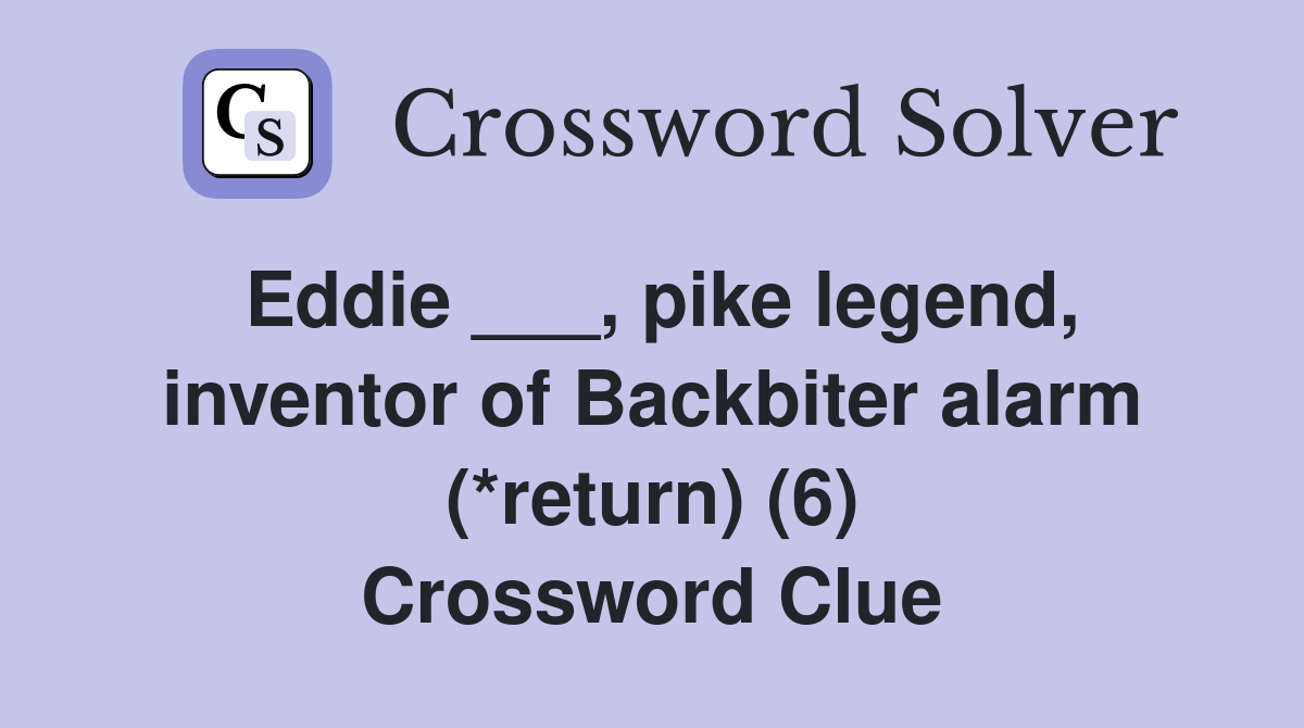 Eddie ___, pike legend, inventor of Backbiter alarm (*return) (6) Crossword Clue